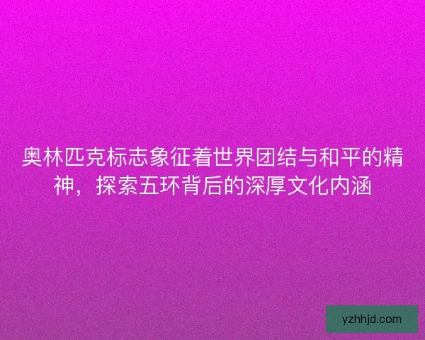 奥林匹克标志象征着世界团结与和平的精神，探索五环背后的深厚文化内涵