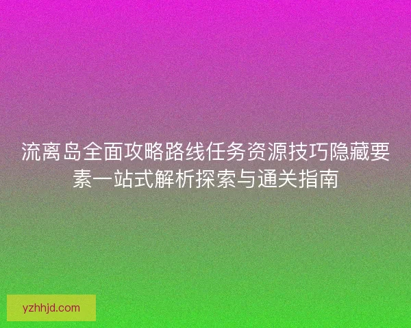 流离岛全面攻略路线任务资源技巧隐藏要素一站式解析探索与通关指南