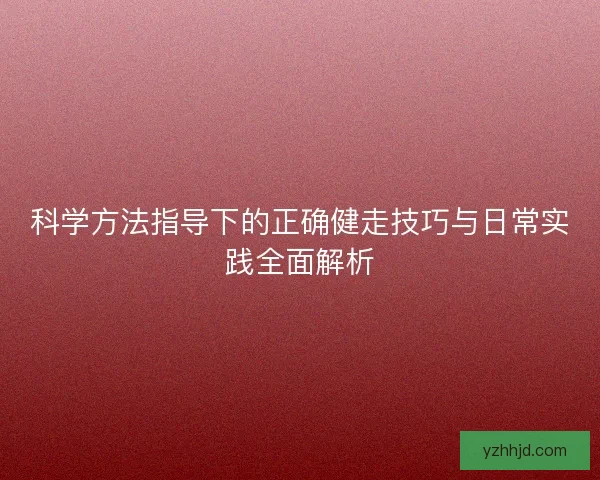 科学方法指导下的正确健走技巧与日常实践全面解析