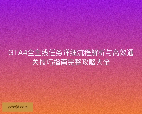 GTA4全主线任务详细流程解析与高效通关技巧指南完整攻略大全
