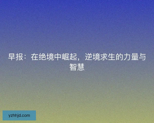 早报：在绝境中崛起，逆境求生的力量与智慧